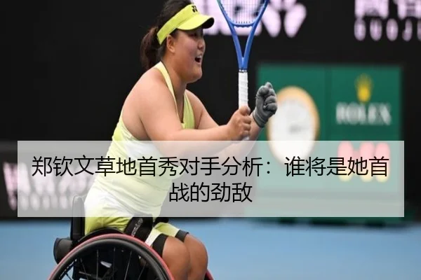 郑钦文草地首秀对手分析：谁将是她首战的劲敌